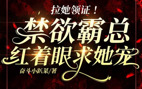拉她领证！禁欲霸总红着眼求她宠